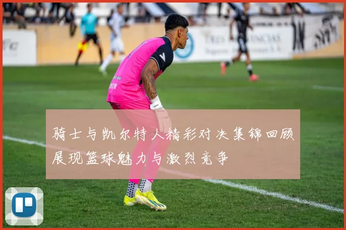 骑士与凯尔特人精彩对决集锦回顾展现篮球魅力与激烈竞争