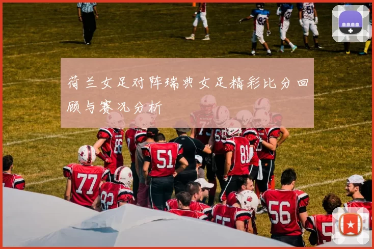 荷兰女足对阵瑞典女足精彩比分回顾与赛况分析