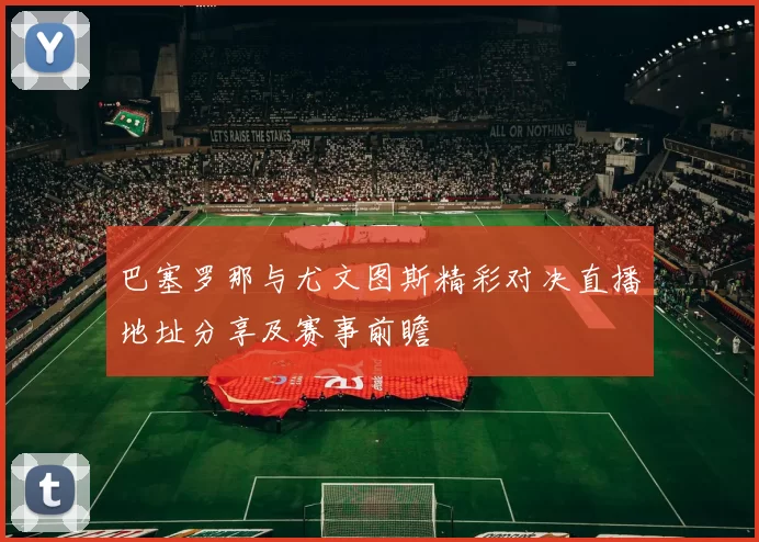 巴塞罗那与尤文图斯精彩对决直播地址分享及赛事前瞻