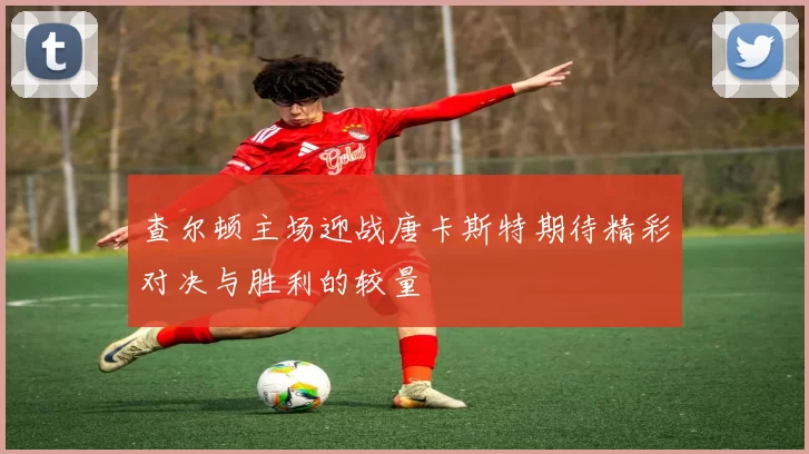 查尔顿主场迎战唐卡斯特期待精彩对决与胜利的较量