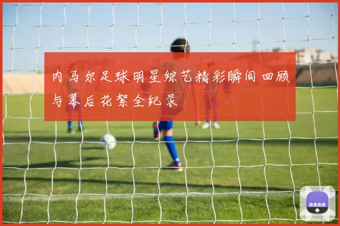 内马尔足球明星综艺精彩瞬间回顾与幕后花絮全纪录