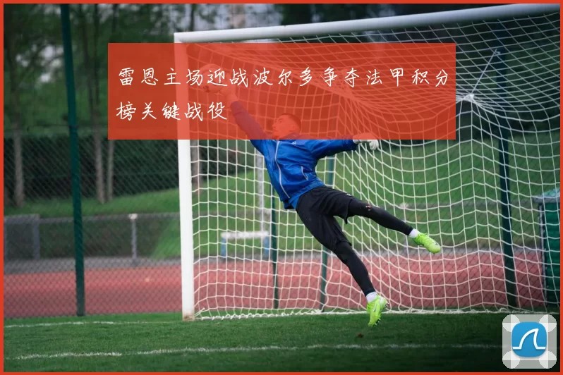 雷恩主场迎战波尔多争夺法甲积分榜关键战役