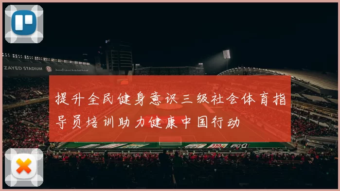提升全民健身意识三级社会体育指导员培训助力健康中国行动