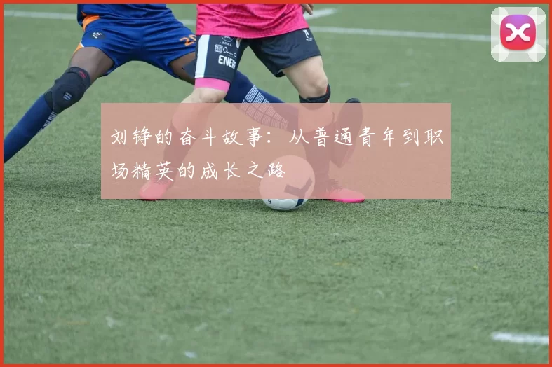 刘铮的奋斗故事：从普通青年到职场精英的成长之路