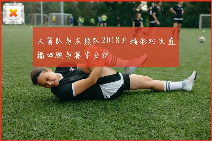 火箭队与灰熊队2018年精彩对决直播回顾与赛季分析