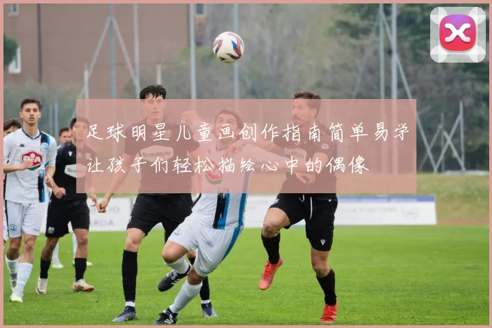 足球明星儿童画创作指南简单易学让孩子们轻松描绘心中的偶像