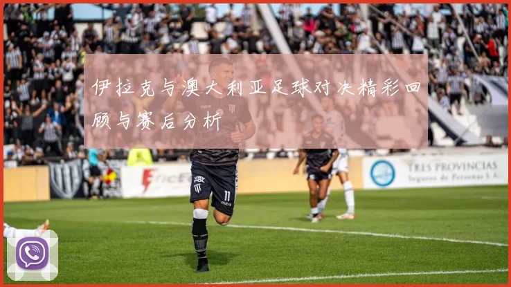 伊拉克与澳大利亚足球对决精彩回顾与赛后分析