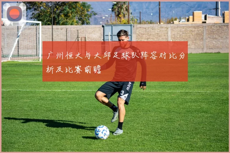 广州恒大与大邱足球队阵容对比分析及比赛前瞻