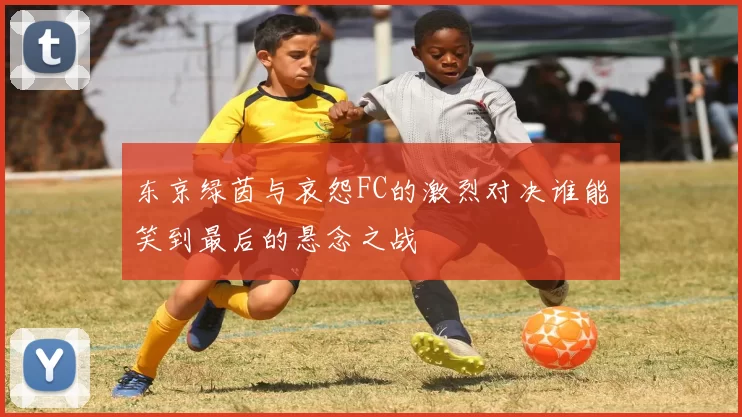 东京绿茵与哀怨FC的激烈对决谁能笑到最后的悬念之战