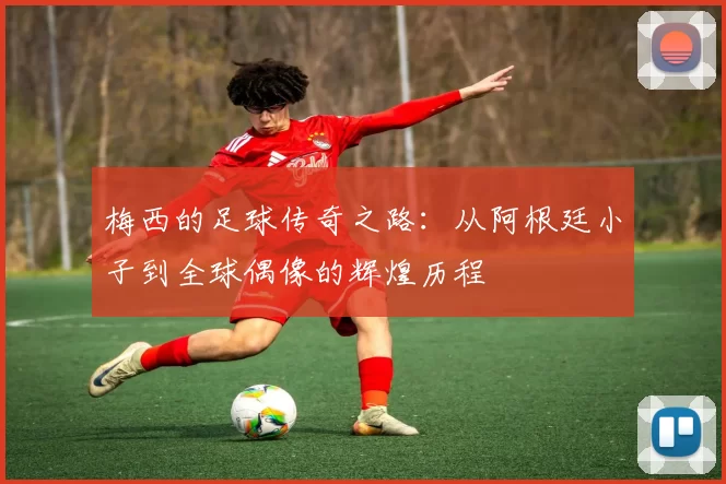 梅西的足球传奇之路：从阿根廷小子到全球偶像的辉煌历程