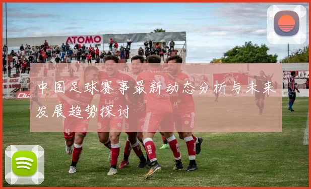 中国足球赛事最新动态分析与未来发展趋势探讨