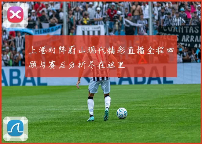 上港对阵蔚山现代精彩直播全程回顾与赛后分析尽在这里