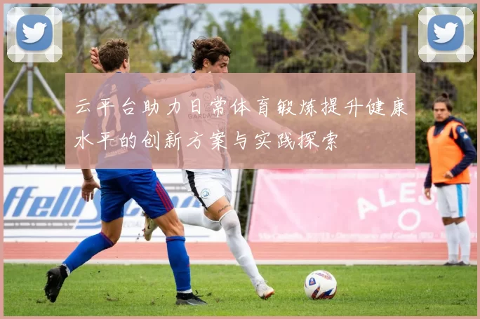 云平台助力日常体育锻炼提升健康水平的创新方案与实践探索