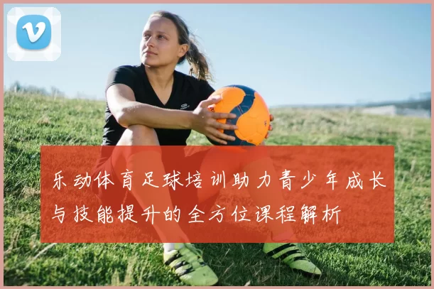 乐动体育足球培训助力青少年成长与技能提升的全方位课程解析